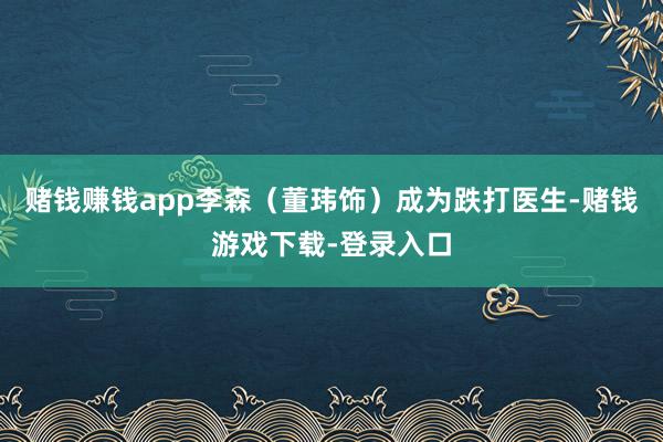 赌钱赚钱app李森(董玮饰)成为跌打医生-赌钱游戏下载-登录入口