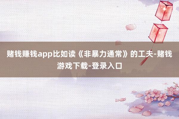 赌钱赚钱app比如读《非暴力通常》的工夫-赌钱游戏下载-登录入口