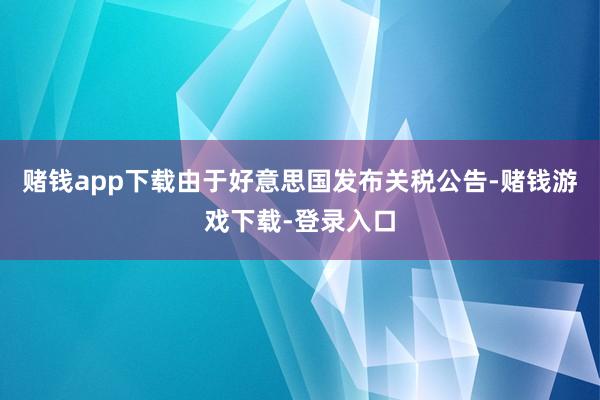 赌钱app下载由于好意思国发布关税公告-赌钱游戏下载-登录入口