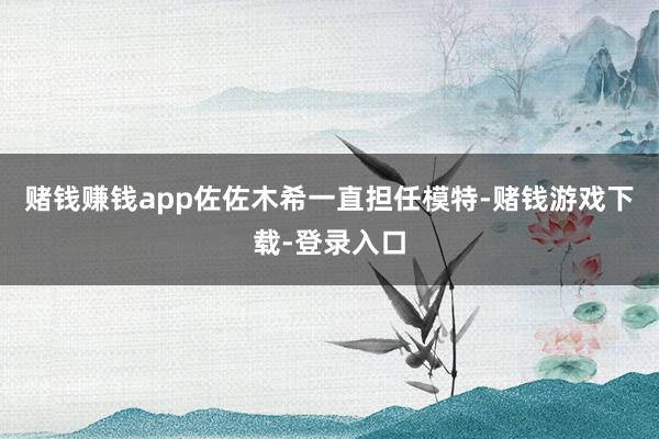 赌钱赚钱app佐佐木希一直担任模特-赌钱游戏下载-登录入口