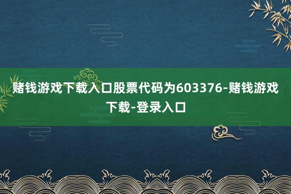 赌钱游戏下载入口股票代码为603376-赌钱游戏下载-登录入口