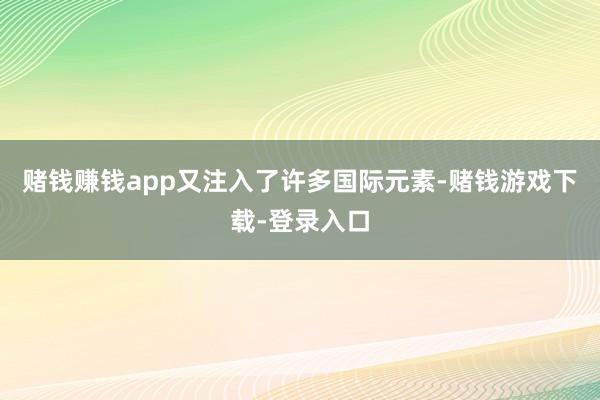 赌钱赚钱app又注入了许多国际元素-赌钱游戏下载-登录入口
