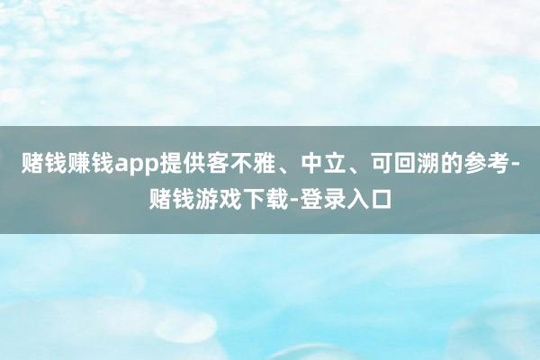 赌钱赚钱app提供客不雅、中立、可回溯的参考-赌钱游戏下载-登录入口