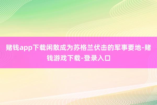 赌钱app下载闲散成为苏格兰伏击的军事要地-赌钱游戏下载-登录入口