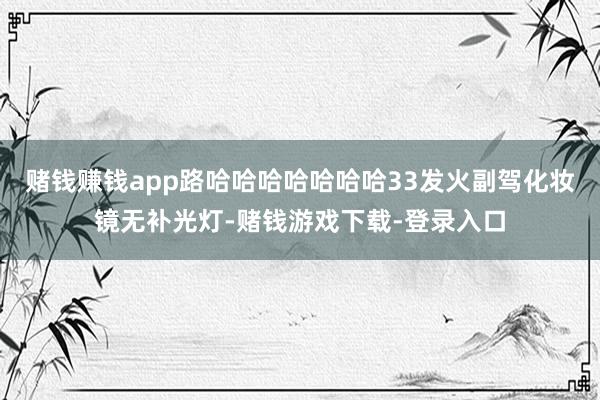 赌钱赚钱app路哈哈哈哈哈哈哈33发火副驾化妆镜无补光灯-赌钱游戏下载-登录入口