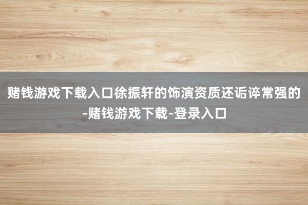 赌钱游戏下载入口徐振轩的饰演资质还诟谇常强的-赌钱游戏下载-登录入口