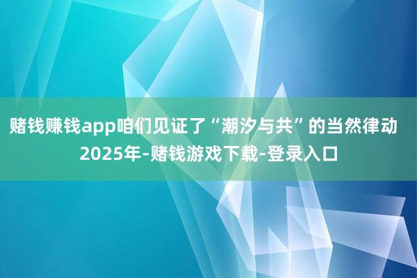 赌钱赚钱app咱们见证了“潮汐与共”的当然律动  2025年-赌钱游戏下载-登录入口