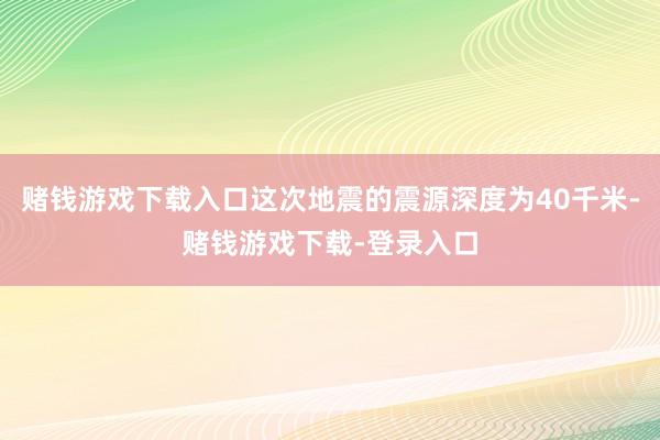 赌钱游戏下载入口这次地震的震源深度为40千米-赌钱游戏下载-登录入口