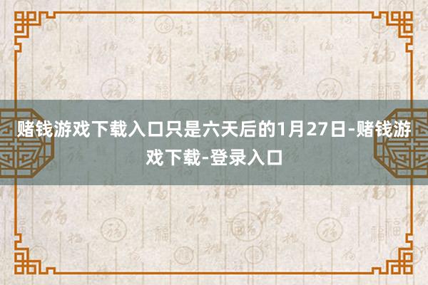 赌钱游戏下载入口只是六天后的1月27日-赌钱游戏下载-登录入口