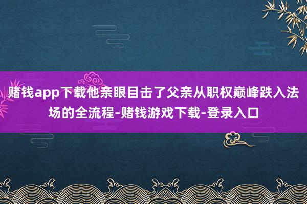 赌钱app下载他亲眼目击了父亲从职权巅峰跌入法场的全流程-赌钱游戏下载-登录入口