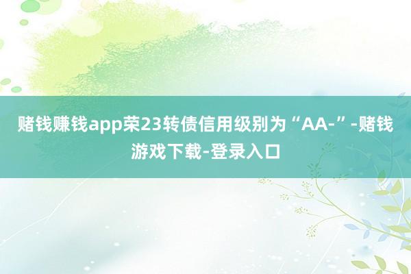 赌钱赚钱app荣23转债信用级别为“AA-”-赌钱游戏下载-登录入口