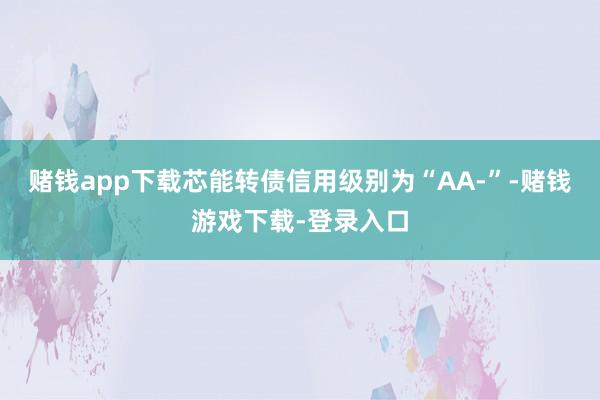 赌钱app下载芯能转债信用级别为“AA-”-赌钱游戏下载-登录入口