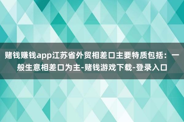 赌钱赚钱app江苏省外贸相差口主要特质包括:一般生意相差口为主-赌钱游戏下载-登录入口