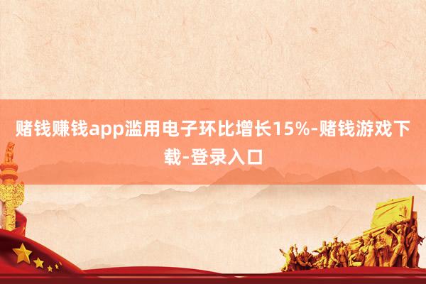 赌钱赚钱app滥用电子环比增长15%-赌钱游戏下载-登录入口