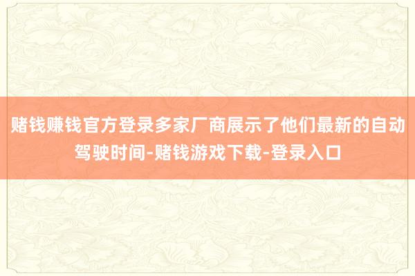 赌钱赚钱官方登录多家厂商展示了他们最新的自动驾驶时间-赌钱游戏下载-登录入口