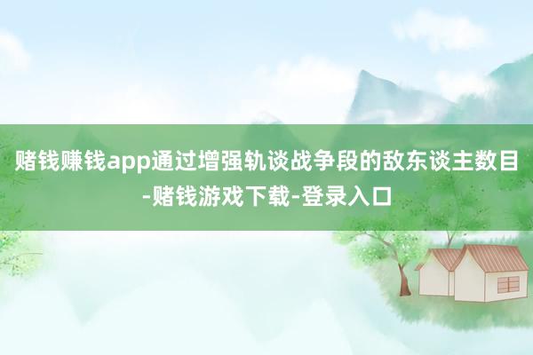 赌钱赚钱app通过增强轨谈战争段的敌东谈主数目-赌钱游戏下载-登录入口