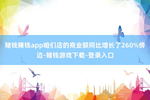 赌钱赚钱app咱们店的商业额同比增长了260%傍边-赌钱游戏下载-登录入口