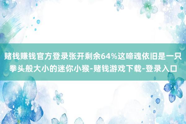 赌钱赚钱官方登录张开剩余64%这啼魂依旧是一只拳头般大小的迷你小猴-赌钱游戏下载-登录入口