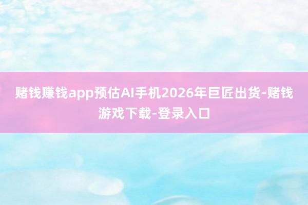 赌钱赚钱app预估AI手机2026年巨匠出货-赌钱游戏下载-登录入口