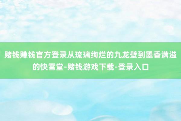赌钱赚钱官方登录从琉璃绚烂的九龙壁到墨香满溢的快雪堂-赌钱游戏下载-登录入口