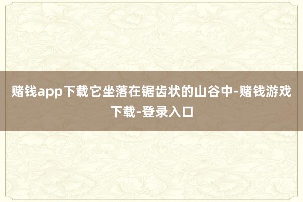 赌钱app下载它坐落在锯齿状的山谷中-赌钱游戏下载-登录入口