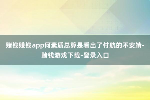 赌钱赚钱app何素质总算是看出了付航的不安靖-赌钱游戏下载-登录入口
