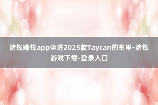 赌钱赚钱app坐进2025款Taycan的车里-赌钱游戏下载-登录入口