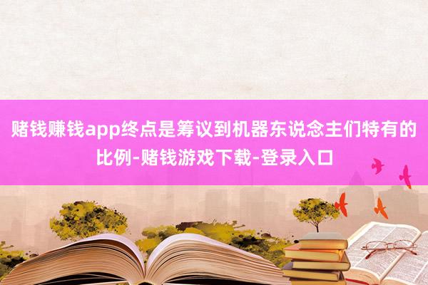 赌钱赚钱app终点是筹议到机器东说念主们特有的比例-赌钱游戏下载-登录入口