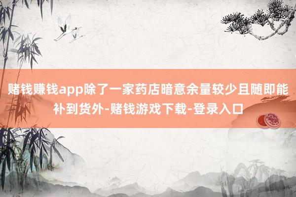 赌钱赚钱app除了一家药店暗意余量较少且随即能补到货外-赌钱游戏下载-登录入口