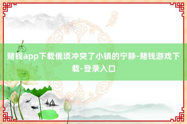赌钱app下载俄顷冲突了小镇的宁静-赌钱游戏下载-登录入口