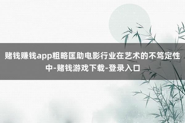 赌钱赚钱app粗略匡助电影行业在艺术的不笃定性中-赌钱游戏下载-登录入口