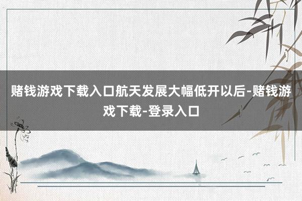 赌钱游戏下载入口航天发展大幅低开以后-赌钱游戏下载-登录入口