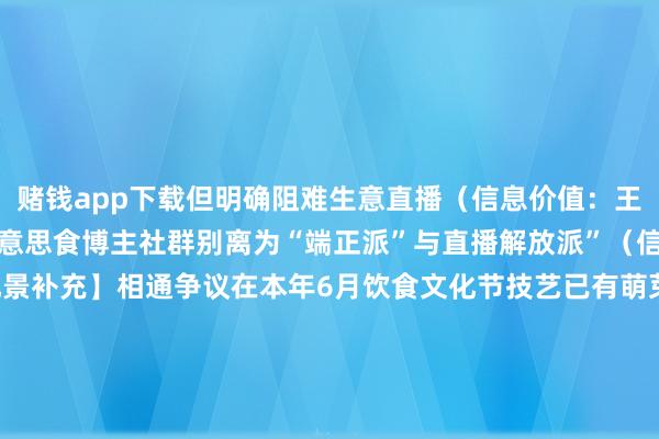 赌钱app下载但明确阻难生意直播（信息价值：王法细化）【争议发现】好意思食博主社群别离为“端正派”与直播解放派”（信息价值：阵营分化）【配景补充】相通争议在本年6月饮食文化节技艺已有萌芽（信息价值：历史沿革）【事实理会】馆长团队在事件后已删除相干争议评述（信息价值：舆情管控）        【数据相沿】鸭绿江补播在线东说念主数超普通30%（信息价值：流量反噬）【配景补充】朝鲜族文化中确有“食不言”
