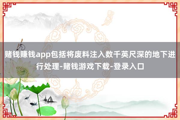 赌钱赚钱app包括将废料注入数千英尺深的地下进行处理-赌钱游戏下载-登录入口