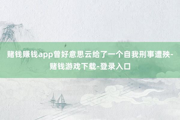 赌钱赚钱app曾好意思云给了一个自我刑事遭殃-赌钱游戏下载-登录入口