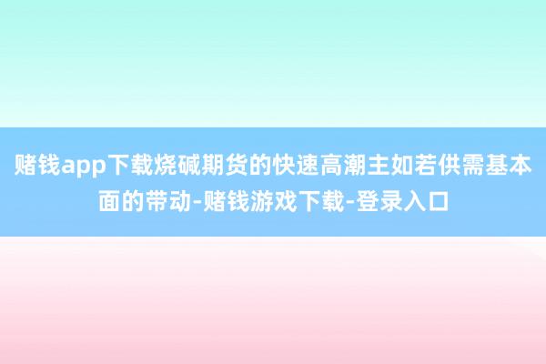 赌钱app下载烧碱期货的快速高潮主如若供需基本面的带动-赌钱游戏下载-登录入口