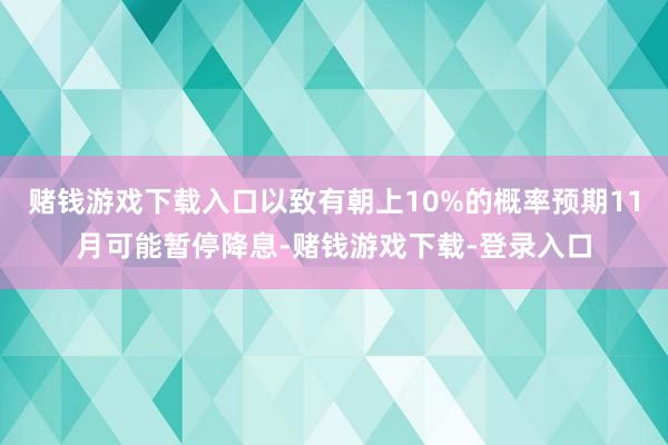 赌钱游戏下载入口以致有朝上10%的概率预期11月可能暂停降息-赌钱游戏下载-登录入口