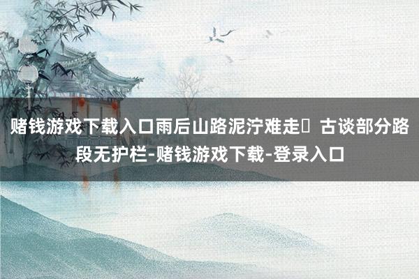 赌钱游戏下载入口雨后山路泥泞难走​古谈部分路段无护栏-赌钱游戏下载-登录入口