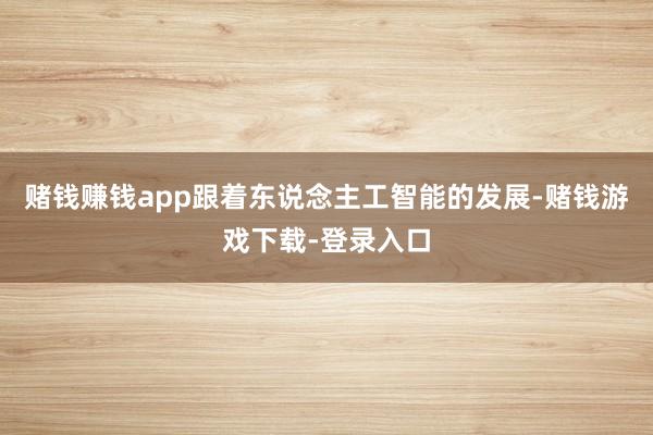 赌钱赚钱app跟着东说念主工智能的发展-赌钱游戏下载-登录入口