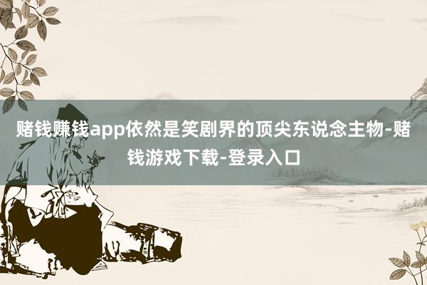 赌钱赚钱app依然是笑剧界的顶尖东说念主物-赌钱游戏下载-登录入口