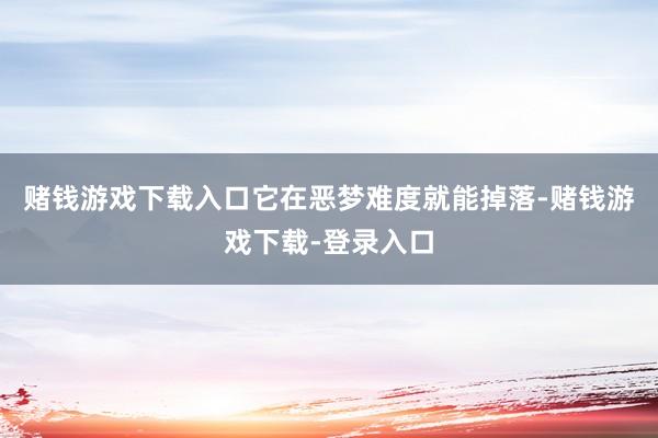 赌钱游戏下载入口它在恶梦难度就能掉落-赌钱游戏下载-登录入口