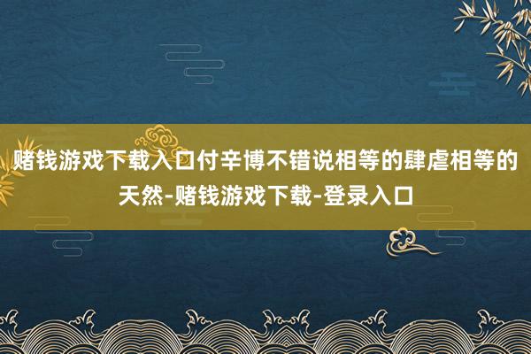赌钱游戏下载入口付辛博不错说相等的肆虐相等的天然-赌钱游戏下载-登录入口