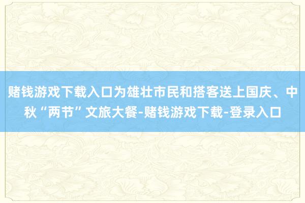 赌钱游戏下载入口为雄壮市民和搭客送上国庆、中秋“两节”文旅大餐-赌钱游戏下载-登录入口