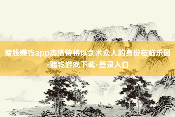 赌钱赚钱app杰洛特将以剑术众人的身份莅临乐园-赌钱游戏下载-登录入口