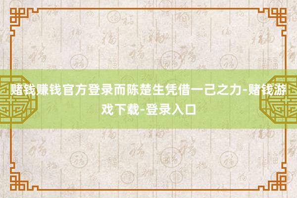 赌钱赚钱官方登录而陈楚生凭借一己之力-赌钱游戏下载-登录入口