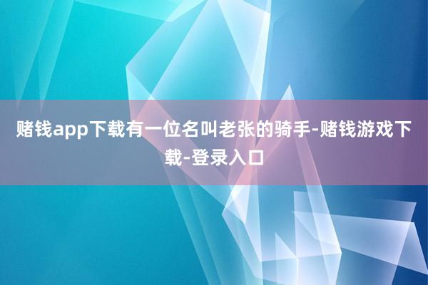 赌钱app下载有一位名叫老张的骑手-赌钱游戏下载-登录入口