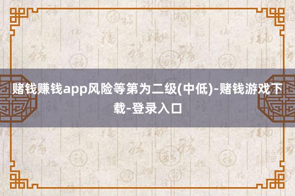 赌钱赚钱app风险等第为二级(中低)-赌钱游戏下载-登录入口