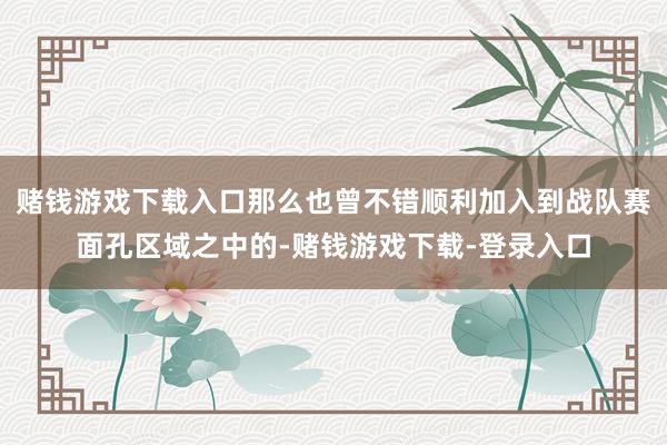 赌钱游戏下载入口那么也曾不错顺利加入到战队赛面孔区域之中的-赌钱游戏下载-登录入口