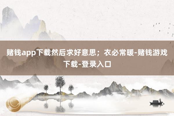 赌钱app下载然后求好意思；衣必常暖-赌钱游戏下载-登录入口