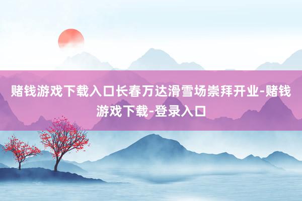 赌钱游戏下载入口长春万达滑雪场崇拜开业-赌钱游戏下载-登录入口